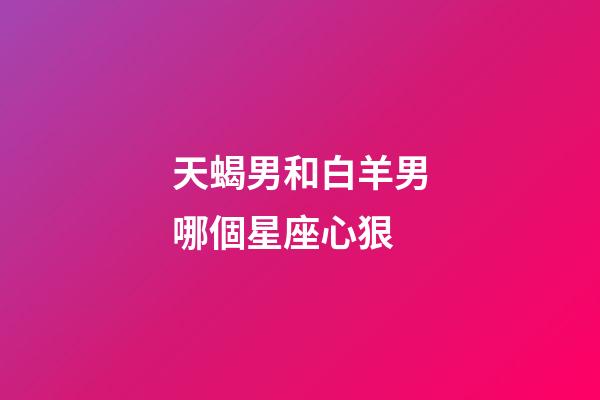 天蝎男和白羊男哪個星座心狠-第1張-星座運勢-玄機派