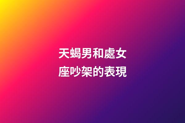 天蝎男和處女座吵架的表現-第1張-星座運勢-玄機派