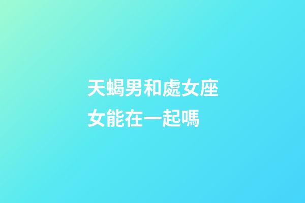 天蝎男和處女座女能在一起嗎-第1張-星座運勢-玄機派