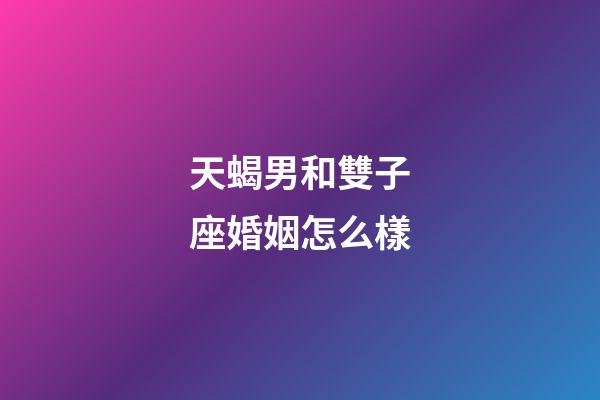 天蝎男和雙子座婚姻怎么樣-第1張-星座運勢-玄機派