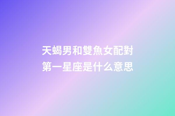 天蝎男和雙魚女配對第一星座是什么意思-第1張-星座運(yùn)勢-玄機(jī)派