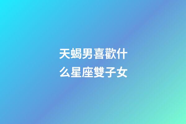 天蝎男喜歡什么星座雙子女-第1張-星座運勢-玄機派