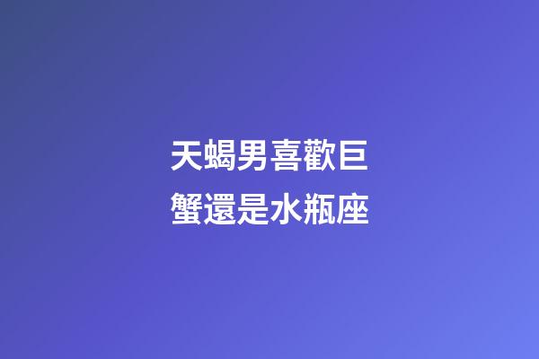 天蝎男喜歡巨蟹還是水瓶座-第1張-星座運勢-玄機派