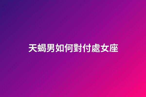 天蝎男如何對付處女座-第1張-星座運勢-玄機派