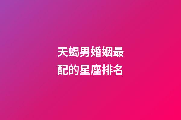 天蝎男婚姻最配的星座排名-第1張-星座運勢-玄機派