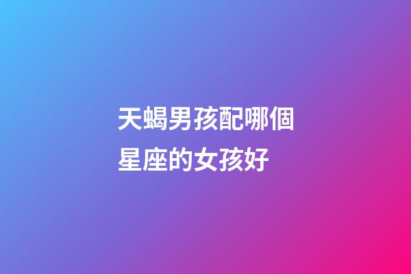 天蝎男孩配哪個星座的女孩好-第1張-星座運勢-玄機派