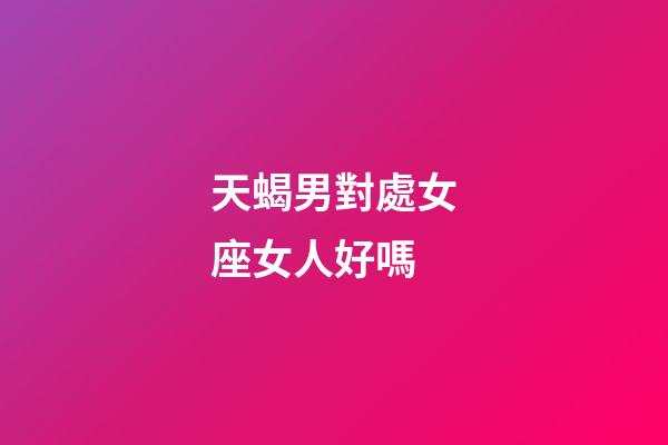 天蝎男對處女座女人好嗎-第1張-星座運勢-玄機派
