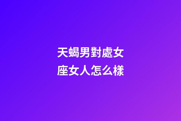 天蝎男對處女座女人怎么樣-第1張-星座運勢-玄機派