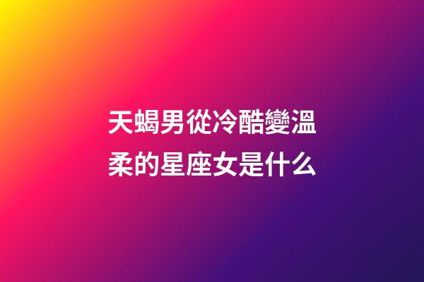 天蝎男從冷酷變溫柔的星座女是什么-第1張-星座運勢-玄機派
