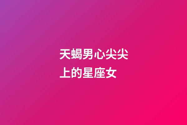 天蝎男心尖尖上的星座女-第1張-星座運勢-玄機派