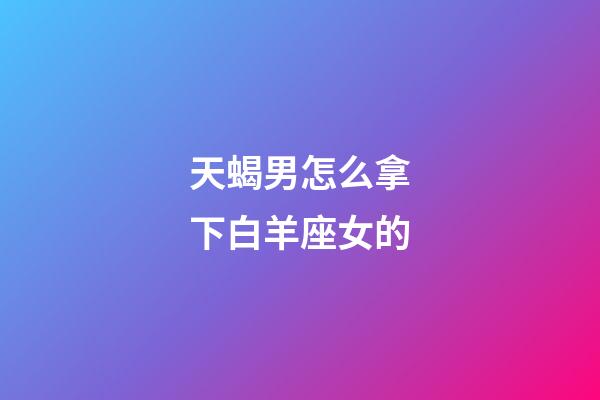 天蝎男怎么拿下白羊座女的-第1張-星座運勢-玄機派