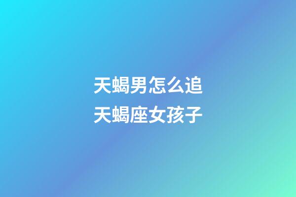 天蝎男怎么追天蝎座女孩子-第1張-星座運勢-玄機派