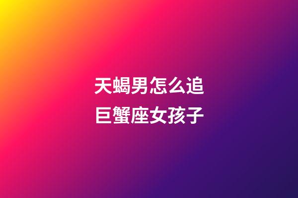 天蝎男怎么追巨蟹座女孩子-第1張-星座運勢-玄機派