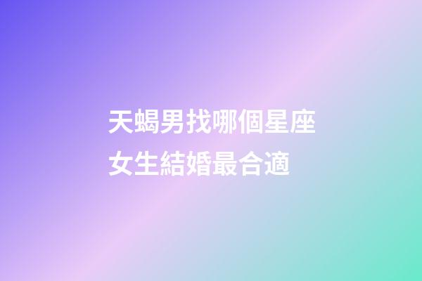 天蝎男找哪個星座女生結婚最合適-第1張-星座運勢-玄機派