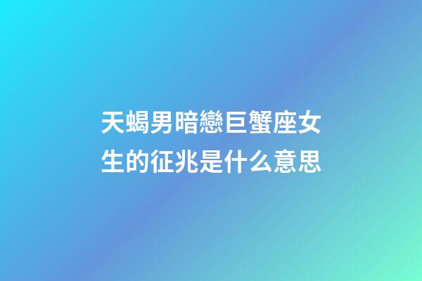 天蝎男暗戀巨蟹座女生的征兆是什么意思-第1張-星座運勢-玄機派