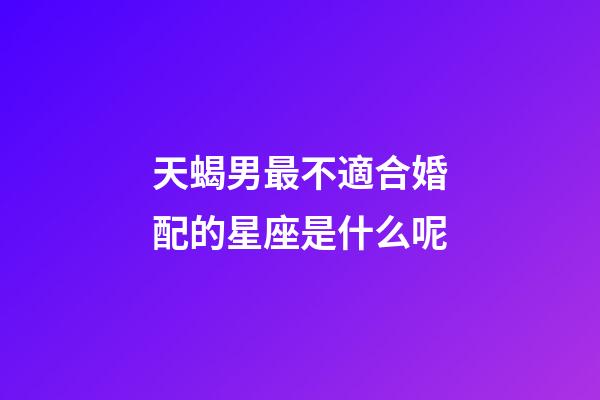 天蝎男最不適合婚配的星座是什么呢-第1張-星座運勢-玄機派