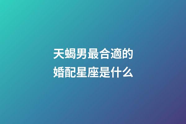 天蝎男最合適的婚配星座是什么-第1張-星座運勢-玄機派