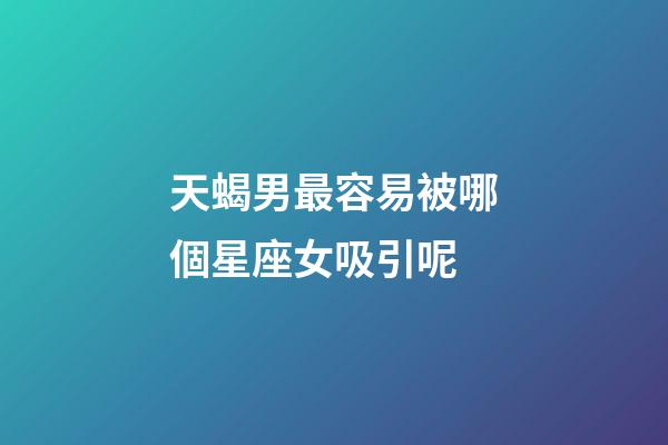 天蝎男最容易被哪個星座女吸引呢-第1張-星座運勢-玄機派