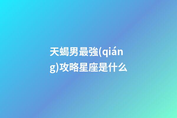 天蝎男最強(qiáng)攻略星座是什么-第1張-星座運(yùn)勢-玄機(jī)派
