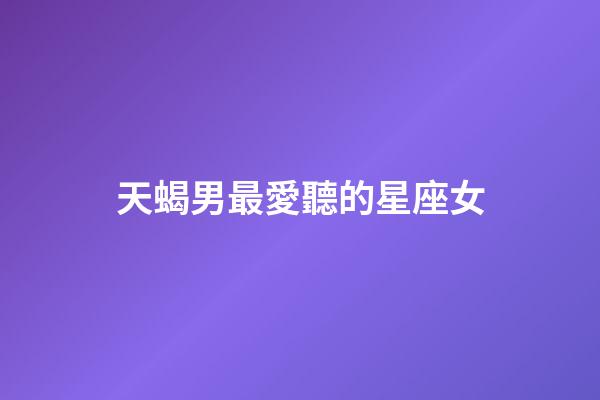 天蝎男最愛聽的星座女-第1張-星座運勢-玄機派