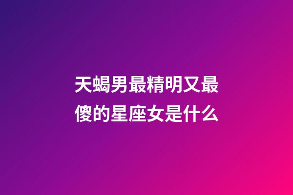 天蝎男最精明又最傻的星座女是什么-第1張-星座運(yùn)勢(shì)-玄機(jī)派