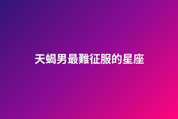 天蝎男最難征服的星座-第1張-星座運勢-玄機派