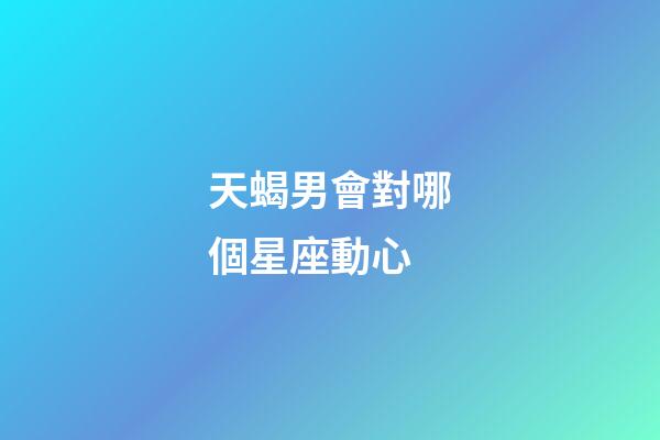天蝎男會對哪個星座動心-第1張-星座運勢-玄機派
