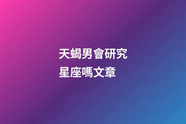 天蝎男會研究星座嗎文章-第1張-星座運勢-玄機派