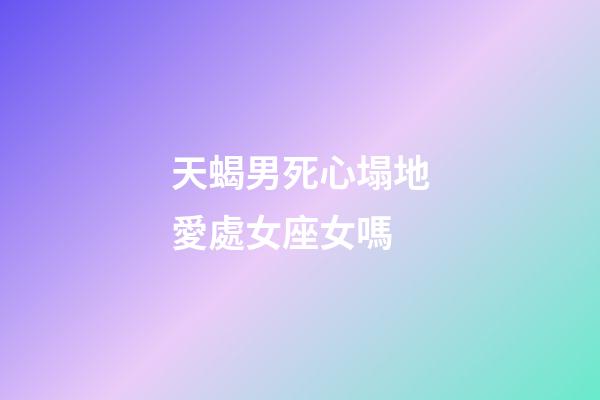 天蝎男死心塌地愛處女座女嗎-第1張-星座運勢-玄機派