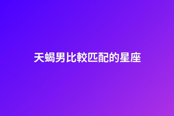 天蝎男比較匹配的星座-第1張-星座運(yùn)勢(shì)-玄機(jī)派