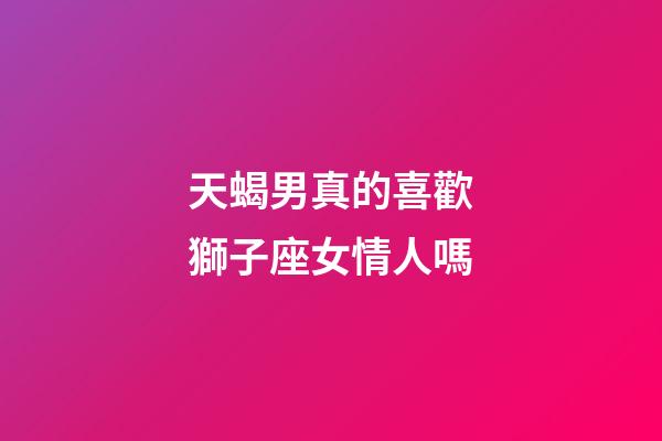 天蝎男真的喜歡獅子座女情人嗎