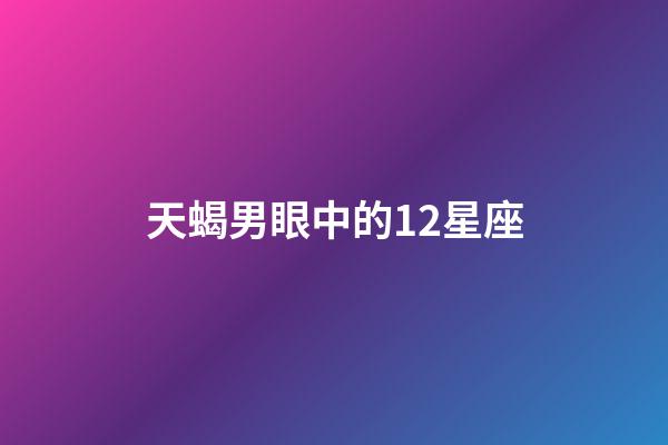 天蝎男眼中的12星座-第1張-星座運勢-玄機派