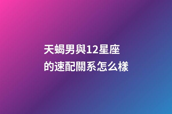 天蝎男與12星座的速配關系怎么樣-第1張-星座運勢-玄機派