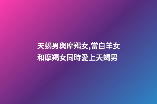 天蝎男與摩羯女,當白羊女和摩羯女同時愛上天蝎男-第1張-觀點-玄機派
