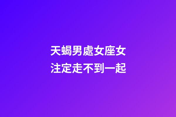 天蝎男處女座女注定走不到一起-第1張-星座運勢-玄機派