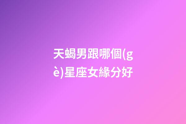 天蝎男跟哪個(gè)星座女緣分好-第1張-星座運(yùn)勢(shì)-玄機(jī)派