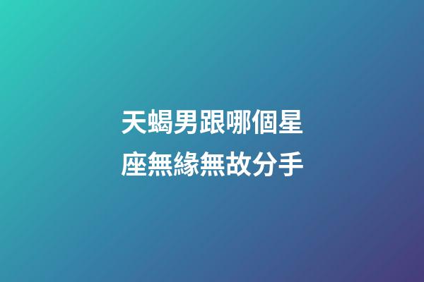 天蝎男跟哪個星座無緣無故分手-第1張-星座運勢-玄機派