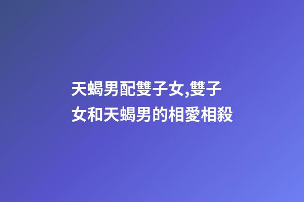 天蝎男配雙子女,雙子女和天蝎男的相愛相殺-第1張-觀點(diǎn)-玄機(jī)派