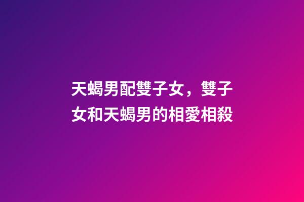 天蝎男配雙子女，雙子女和天蝎男的相愛相殺-第1張-觀點(diǎn)-玄機(jī)派