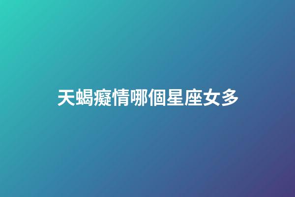 天蝎癡情哪個星座女多-第1張-星座運勢-玄機派