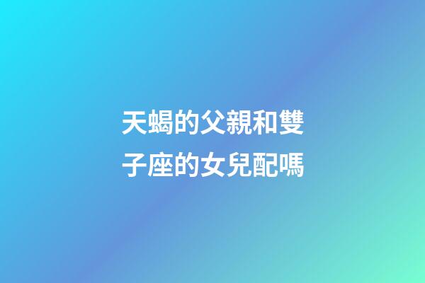 天蝎的父親和雙子座的女兒配嗎-第1張-星座運勢-玄機派