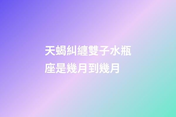 天蝎糾纏雙子水瓶座是幾月到幾月-第1張-星座運(yùn)勢(shì)-玄機(jī)派