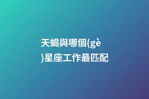 天蝎與哪個(gè)星座工作最匹配-第1張-星座運(yùn)勢-玄機(jī)派