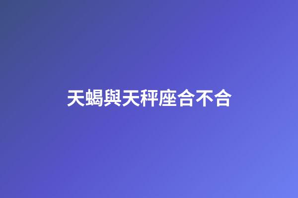 天蝎與天秤座合不合-第1張-星座運勢-玄機派