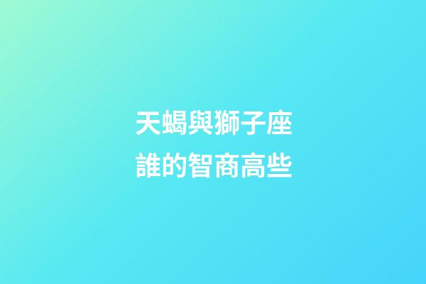 天蝎與獅子座誰的智商高些-第1張-星座運勢-玄機派