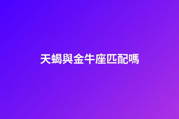 天蝎與金牛座匹配嗎-第1張-星座運(yùn)勢(shì)-玄機(jī)派