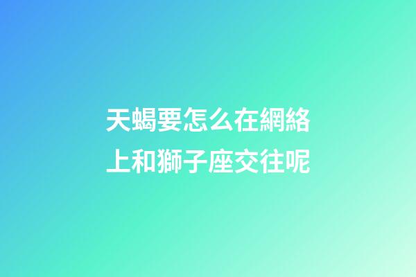 天蝎要怎么在網絡上和獅子座交往呢-第1張-星座運勢-玄機派