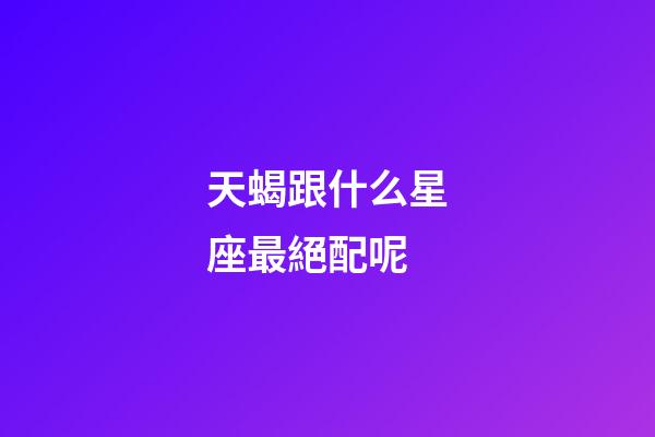 天蝎跟什么星座最絕配呢-第1張-星座運勢-玄機派