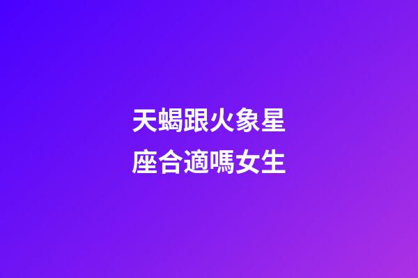 天蝎跟火象星座合適嗎女生-第1張-星座運勢-玄機派