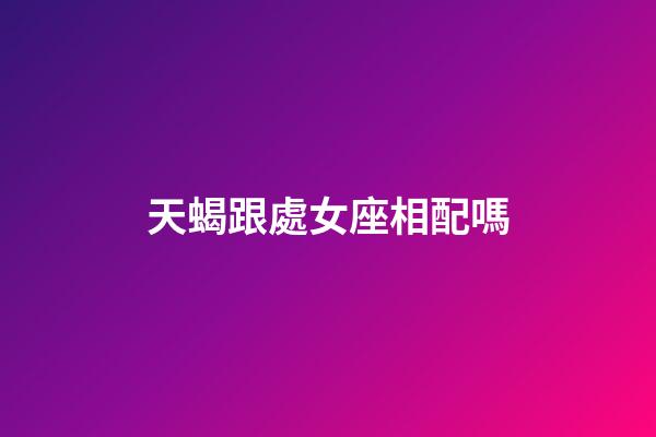 天蝎跟處女座相配嗎-第1張-星座運勢-玄機派